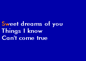 Sweet dreams of you

Things I know
Ca n'f come true