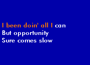 I been doin' a I can

But opportuniiy
Sure comes slow