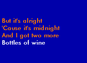 But ifs alright
'Cause ifs midnight

And I got two more
Boiiles of wine