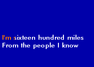 I'm sixteen hundred miles
From the people I know