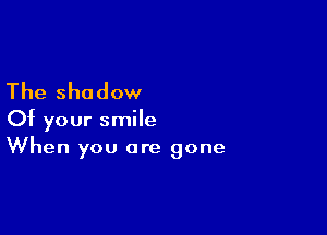 The shadow
Of your smile

When you are gone