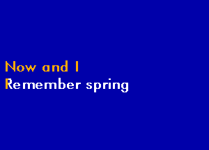Now and I

Remember spring
