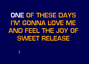 ONE OF THESE DAYS
I'M GONNA LOVE ME
AND FEEL THE JOY OF
SWEET RELEASE.
