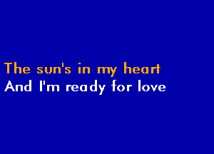 The sun's in my heart

And I'm ready for love
