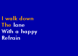 I walk down

Thelane

With a happy

Refrain