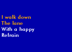 I walk down

Thelane

With a happy

Refrain