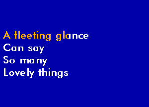 A fleeting glance
Can say

So ma ny
Lovely things