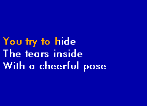 You try to hide

The fears inside

With a cheerful pose