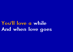 You'll love a while

And when love goes