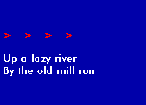 Up a lazy river
By the old mill run