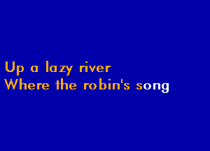 Up a lazy river

Where the robin's song