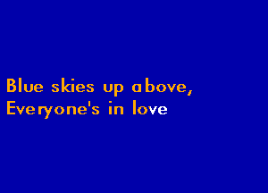 Blue skies up above,

Eve ryone's in love
