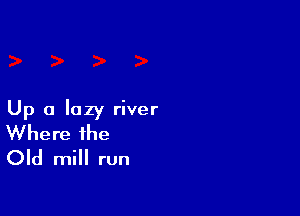 Up a lazy river
Where the
Old mill run