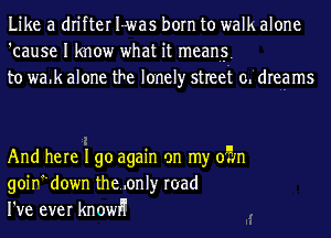Like a drifter I-was born to walk alone
'cause I know what it meang
to wa.k alone the lonely street 0L dreams

And here I go again on my 05m
goirdown the..only road
I've ever knowH