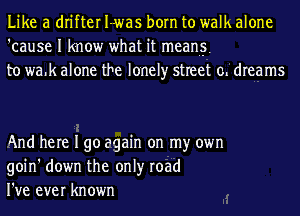 Like a drifter I-was born to walk alone
'cause I know what it meang
to wa.k alone the lonely street 0L dreams

And here I go again on my own
goin' down the only road
I've ever known
