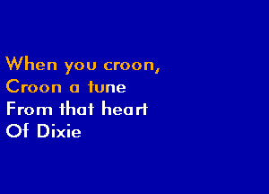 When you croon,
Croon a tune

From that heart
Of Dixie