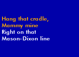 Hang that cradle,
Mammy mine

Right on that
Mason-Dixon line