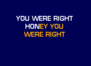 YOU WERE RIGHT
HONEY YOU

WERE RIGHT