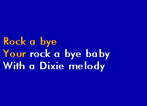 Rock a bye

Your rock a bye be by
With a Dixie melody