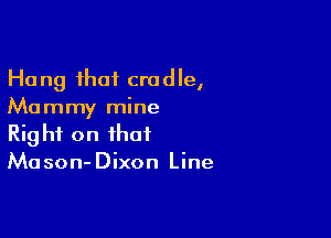 Hang that cradle,
Mammy mine

Right on that
Mason-Dixon Line