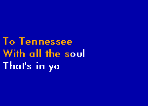To Tennessee

With all the soul
That's in yo