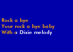 Rock a bye

Your rock a bye be by
With a Dixie melody