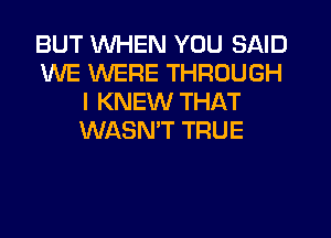 BUT WHEN YOU SAID
WE WERE THROUGH
I KNEW THAT
WASN'T TRUE