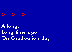A long,
Long time ago
On Graduation day