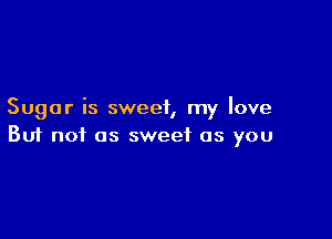 Sugar is sweet, my love

Buf not as sweet as you