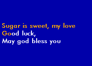 Sugar is sweet, my love

Good luck,
May god bless you