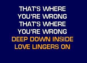 THATS WHERE
YOU'RE WRONG
THATS WHERE
YOU'RE WRONG
DEEP DOWN INSIDE
LOVE LINGERS 0N
