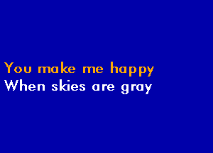 You make me happy

When skies are gray