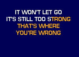 IT WON'T LET GO
ITS STILL T00 STRONG
THAT'S WHERE
YOU'RE WRONG