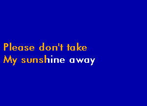 Please don't to ke

My sunshine away