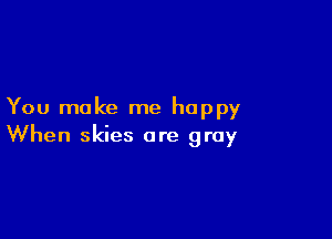 You make me happy

When skies are gray