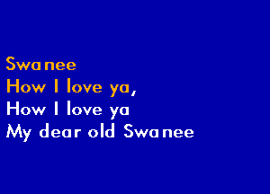 Swa nee
How I love ya,

How I love ya
My dear old Swa nee