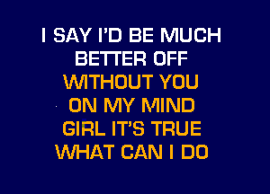I SAY I'D BE MUCH
BETTER OFF
WITHOUT YOU
ON MY MIND
GIRL IT'S TRUE

WAT CAN I DO I