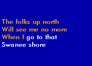 The folks up north

Will see me no more

When I go to that
Swa nee shore