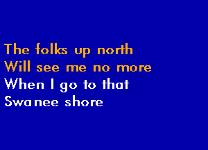 The folks up north

Will see me no more

When I go to that
Swa nee shore