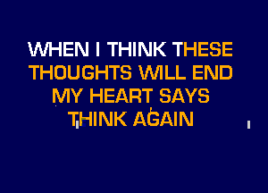 WHEN I THINK THESE
THOUGHTS WILL END
MY HEART SAYS
'liHINK AGAIN
