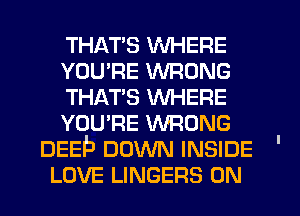 THATS WHERE
YOU'RE WRONG
THAT'S WHERE
YOU'RE WRONG
DEEP DOWN INSIDE
LOVE LINGERS 0N