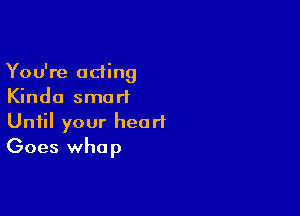 You're acting
Kinda smart

Until your heart
Goes whap