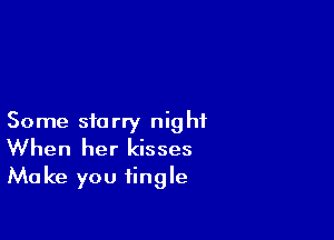 Some starry night
When her kisses
Make you tingle