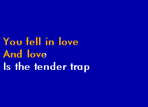 You fell in love

And love
Is the fender trap
