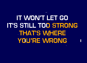 IT WON'T LET GO
IT'S STILL T00 STRONG
.THATS WHERE
YOU'RE WRONG