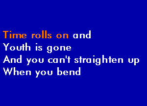 Time rolls on and
Youth is gone

And you can't straighten up
When you bend