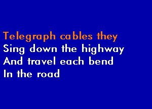 Telegraph cables they
Sing down the highway

And travel each bend
In the road