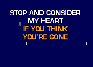 STOP AND CONSIDER
1 MY HEART
IF YOU THINK

YOU'RE GONE
I