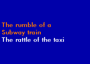 The rumble of 0

Subway train
The roHle of the taxi