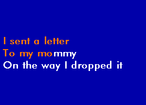 I sent 0 leiier

To my mommy
On the way I dropped it